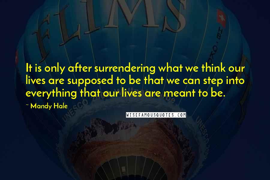 Mandy Hale Quotes: It is only after surrendering what we think our lives are supposed to be that we can step into everything that our lives are meant to be.