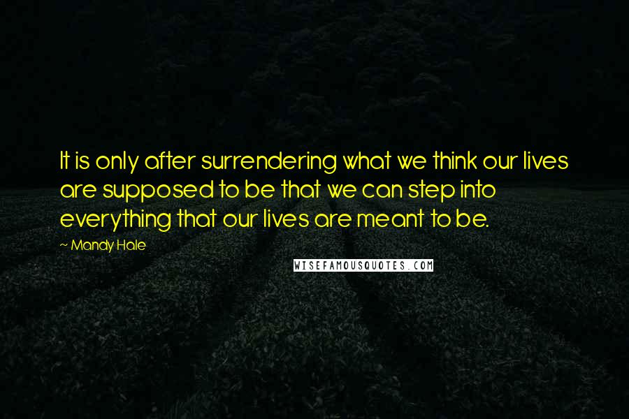 Mandy Hale Quotes: It is only after surrendering what we think our lives are supposed to be that we can step into everything that our lives are meant to be.