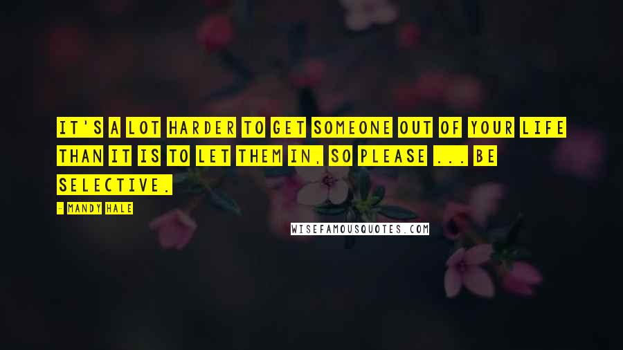 Mandy Hale Quotes: It's a lot harder to get someone OUT of your life than it is to let them IN, so please ... be selective.