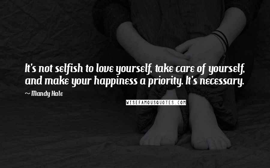 Mandy Hale Quotes: It's not selfish to love yourself, take care of yourself, and make your happiness a priority. It's necessary.