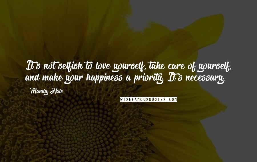 Mandy Hale Quotes: It's not selfish to love yourself, take care of yourself, and make your happiness a priority. It's necessary.