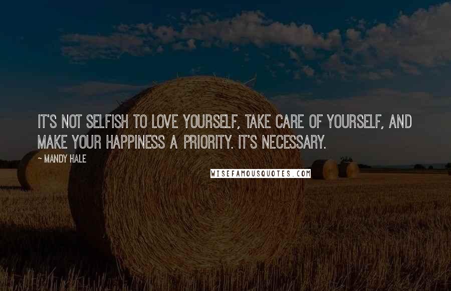 Mandy Hale Quotes: It's not selfish to love yourself, take care of yourself, and make your happiness a priority. It's necessary.