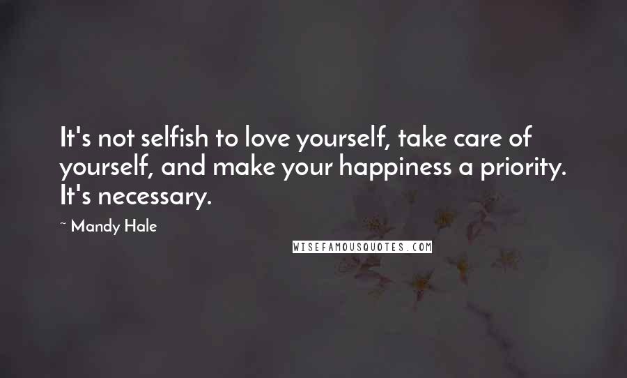 Mandy Hale Quotes: It's not selfish to love yourself, take care of yourself, and make your happiness a priority. It's necessary.