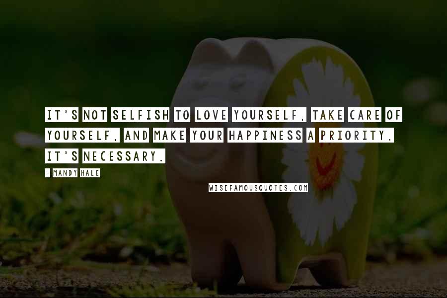 Mandy Hale Quotes: It's not selfish to love yourself, take care of yourself, and make your happiness a priority. It's necessary.