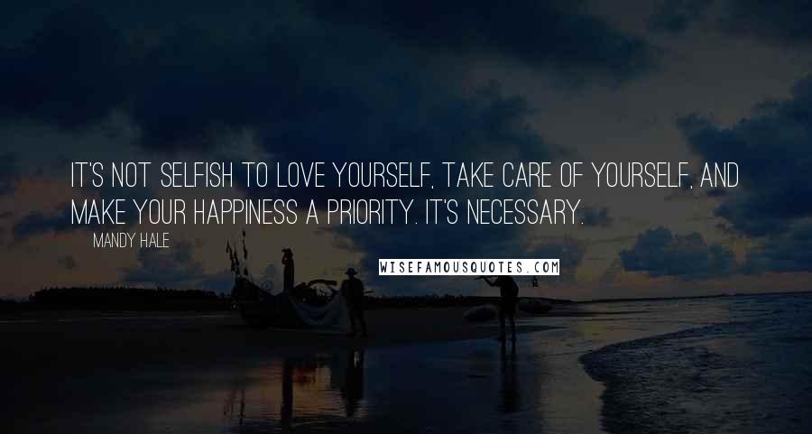 Mandy Hale Quotes: It's not selfish to love yourself, take care of yourself, and make your happiness a priority. It's necessary.