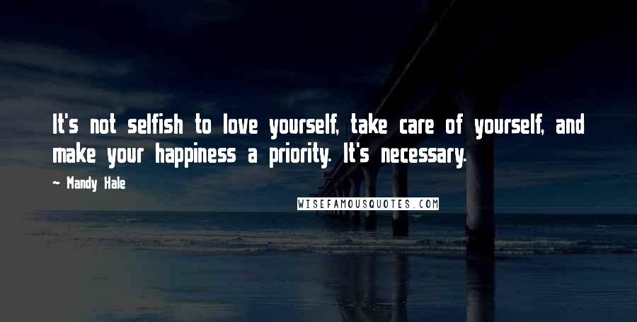 Mandy Hale Quotes: It's not selfish to love yourself, take care of yourself, and make your happiness a priority. It's necessary.