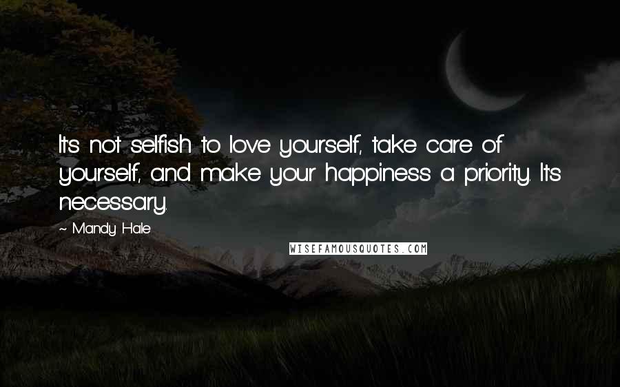 Mandy Hale Quotes: It's not selfish to love yourself, take care of yourself, and make your happiness a priority. It's necessary.