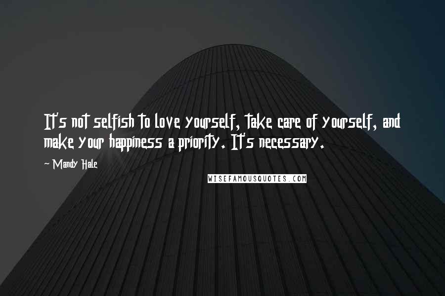 Mandy Hale Quotes: It's not selfish to love yourself, take care of yourself, and make your happiness a priority. It's necessary.
