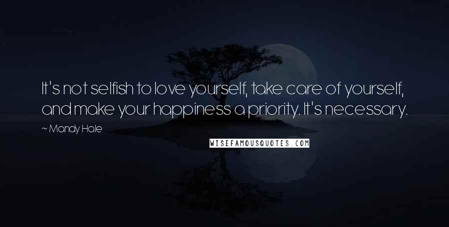 Mandy Hale Quotes: It's not selfish to love yourself, take care of yourself, and make your happiness a priority. It's necessary.