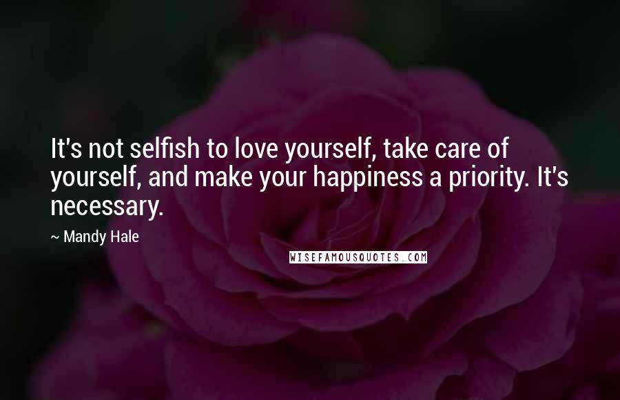 Mandy Hale Quotes: It's not selfish to love yourself, take care of yourself, and make your happiness a priority. It's necessary.