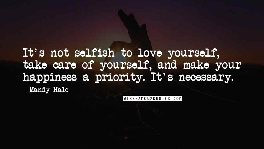 Mandy Hale Quotes: It's not selfish to love yourself, take care of yourself, and make your happiness a priority. It's necessary.