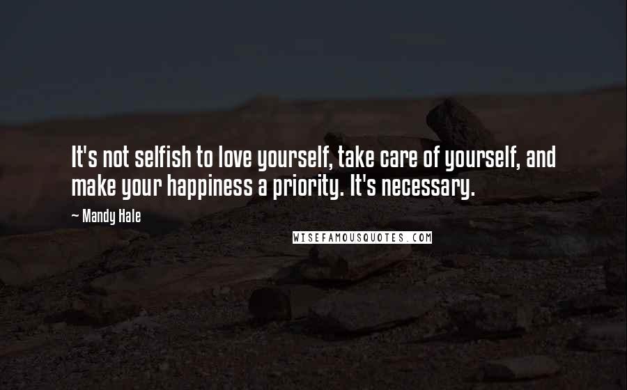 Mandy Hale Quotes: It's not selfish to love yourself, take care of yourself, and make your happiness a priority. It's necessary.