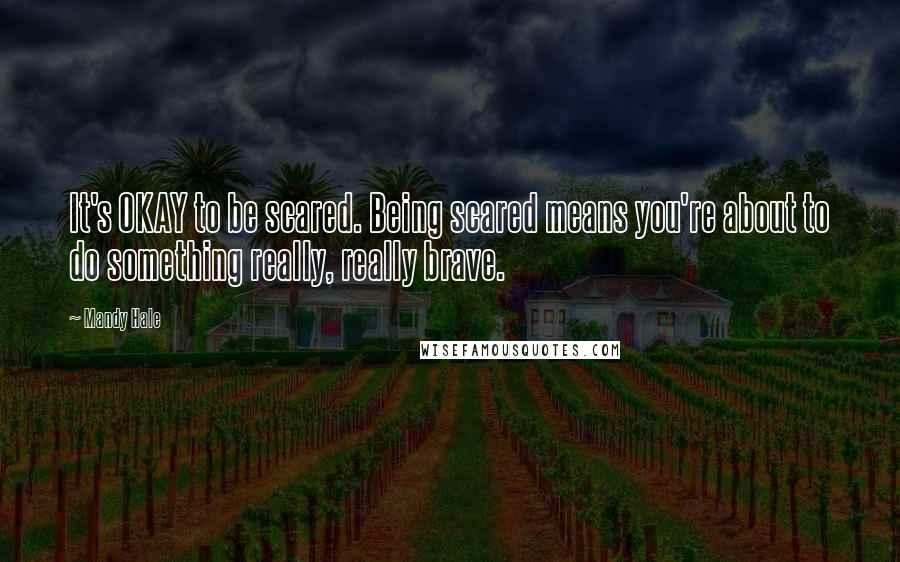 Mandy Hale Quotes: It's OKAY to be scared. Being scared means you're about to do something really, really brave.