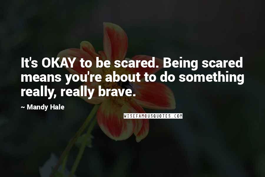 Mandy Hale Quotes: It's OKAY to be scared. Being scared means you're about to do something really, really brave.