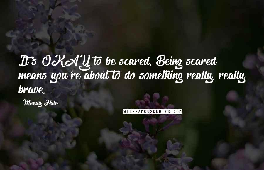 Mandy Hale Quotes: It's OKAY to be scared. Being scared means you're about to do something really, really brave.