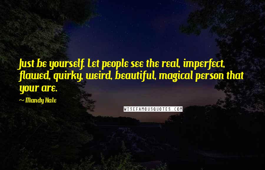 Mandy Hale Quotes: Just be yourself. Let people see the real, imperfect, flawed, quirky, weird, beautiful, magical person that your are.