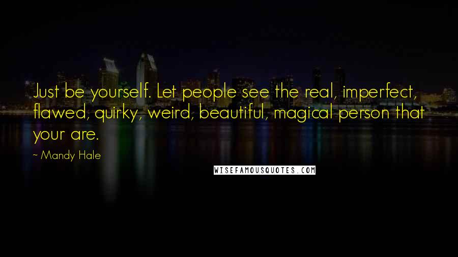 Mandy Hale Quotes: Just be yourself. Let people see the real, imperfect, flawed, quirky, weird, beautiful, magical person that your are.