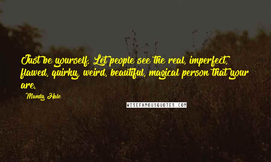 Mandy Hale Quotes: Just be yourself. Let people see the real, imperfect, flawed, quirky, weird, beautiful, magical person that your are.