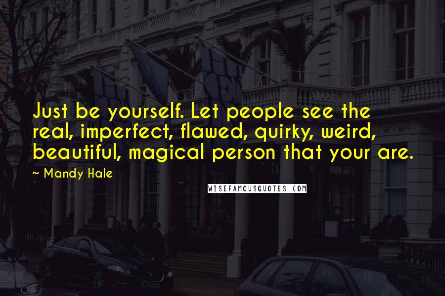 Mandy Hale Quotes: Just be yourself. Let people see the real, imperfect, flawed, quirky, weird, beautiful, magical person that your are.