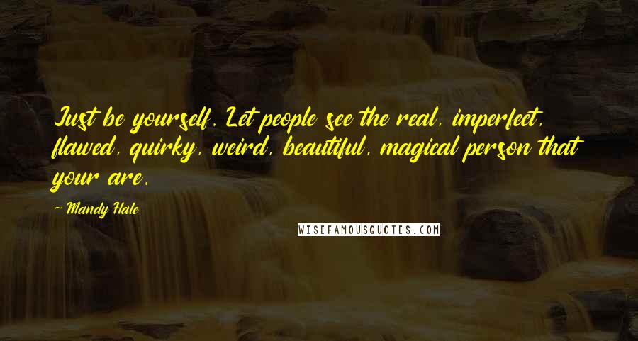 Mandy Hale Quotes: Just be yourself. Let people see the real, imperfect, flawed, quirky, weird, beautiful, magical person that your are.