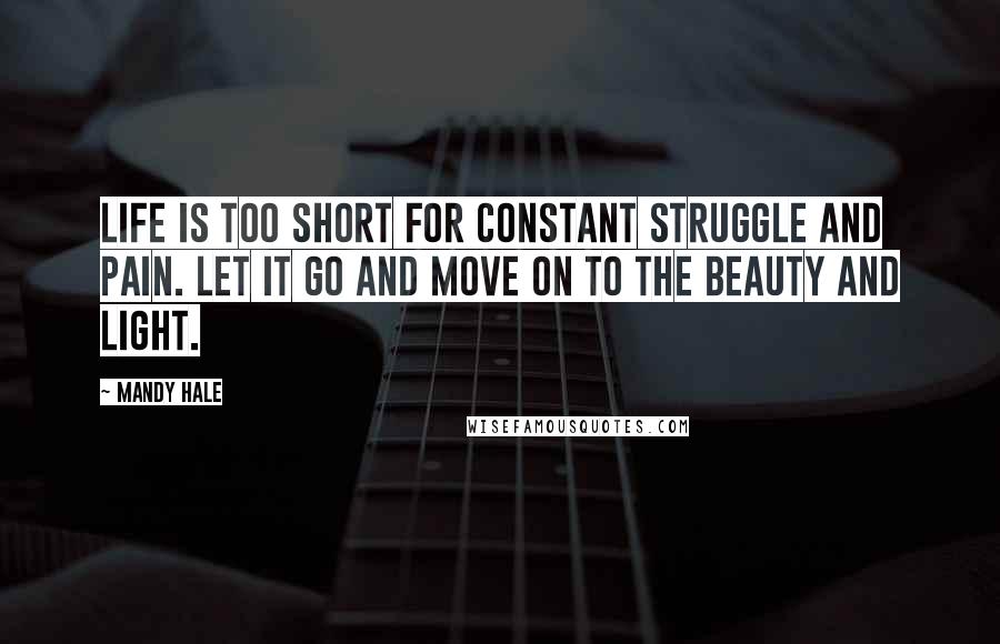 Mandy Hale Quotes: Life is too short for constant struggle and pain. LET IT GO and move on to the beauty and light.