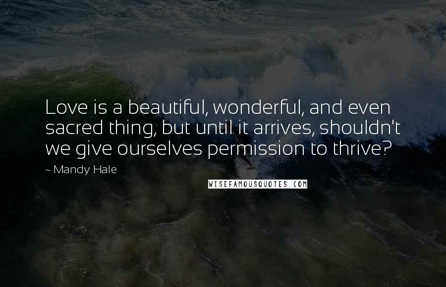 Mandy Hale Quotes: Love is a beautiful, wonderful, and even sacred thing, but until it arrives, shouldn't we give ourselves permission to thrive?