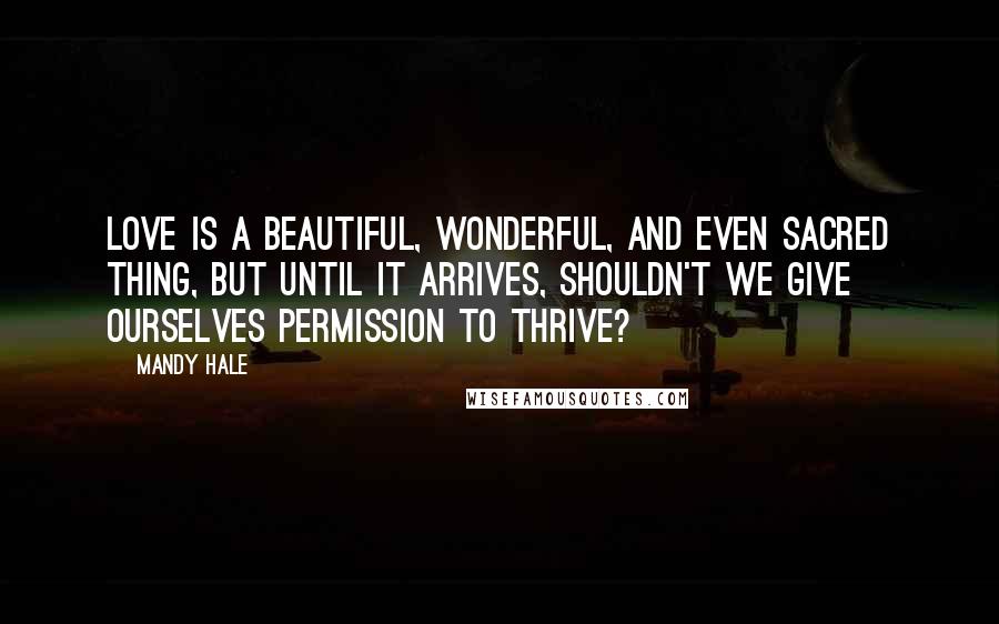 Mandy Hale Quotes: Love is a beautiful, wonderful, and even sacred thing, but until it arrives, shouldn't we give ourselves permission to thrive?