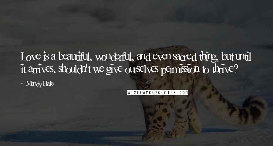 Mandy Hale Quotes: Love is a beautiful, wonderful, and even sacred thing, but until it arrives, shouldn't we give ourselves permission to thrive?