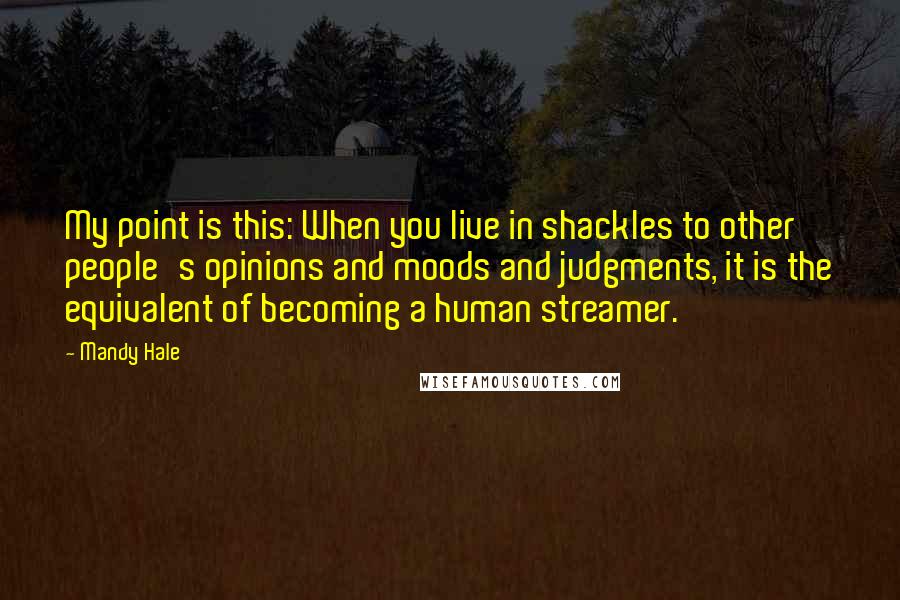 Mandy Hale Quotes: My point is this: When you live in shackles to other people's opinions and moods and judgments, it is the equivalent of becoming a human streamer.