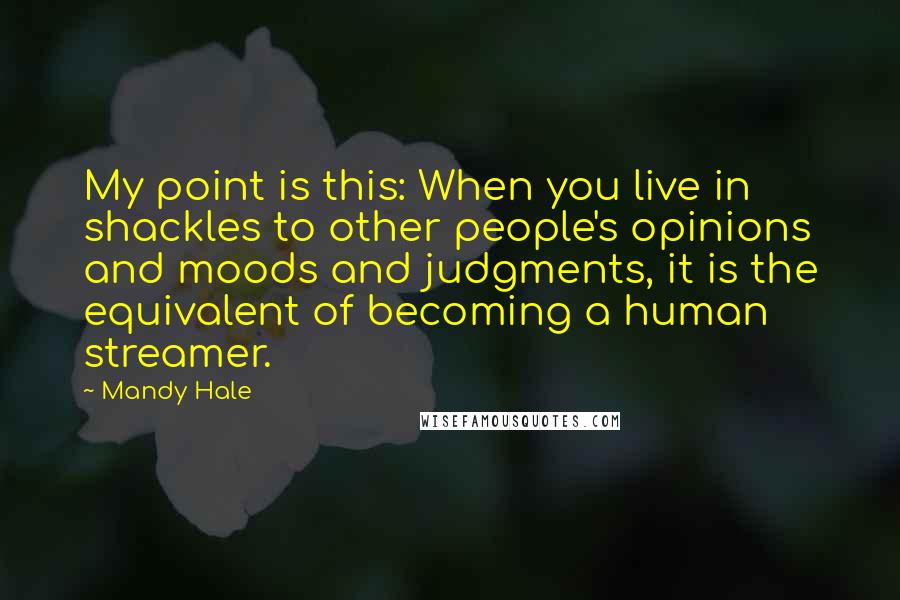 Mandy Hale Quotes: My point is this: When you live in shackles to other people's opinions and moods and judgments, it is the equivalent of becoming a human streamer.