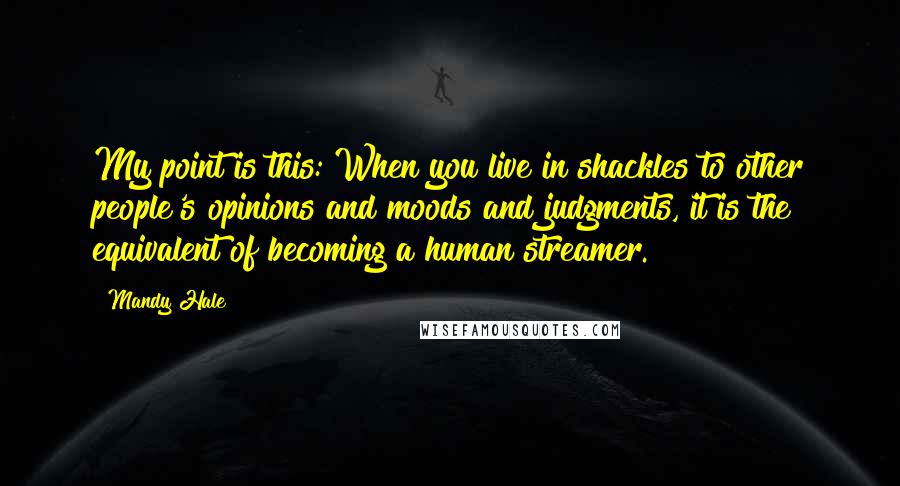 Mandy Hale Quotes: My point is this: When you live in shackles to other people's opinions and moods and judgments, it is the equivalent of becoming a human streamer.