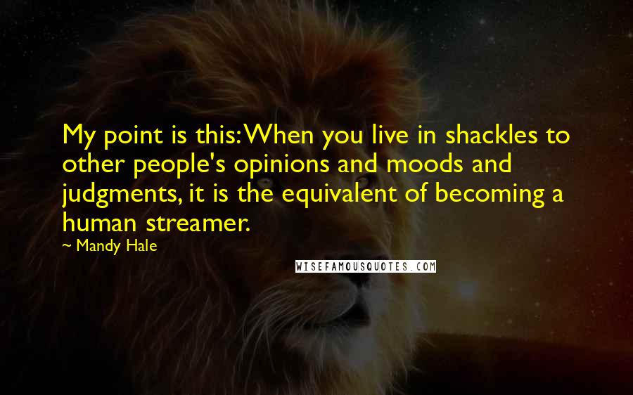 Mandy Hale Quotes: My point is this: When you live in shackles to other people's opinions and moods and judgments, it is the equivalent of becoming a human streamer.