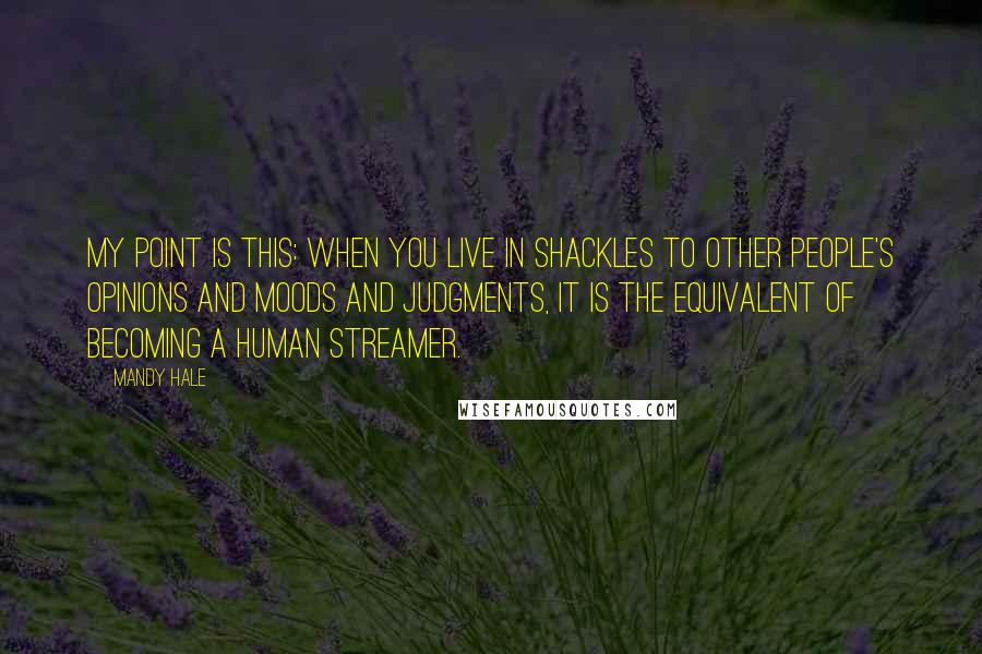 Mandy Hale Quotes: My point is this: When you live in shackles to other people's opinions and moods and judgments, it is the equivalent of becoming a human streamer.