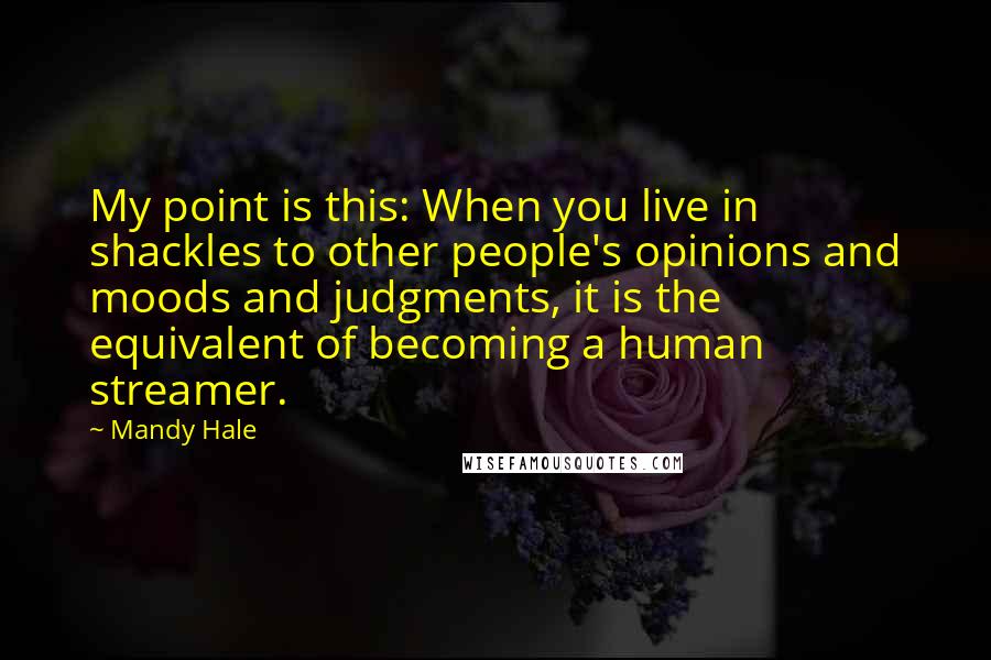 Mandy Hale Quotes: My point is this: When you live in shackles to other people's opinions and moods and judgments, it is the equivalent of becoming a human streamer.