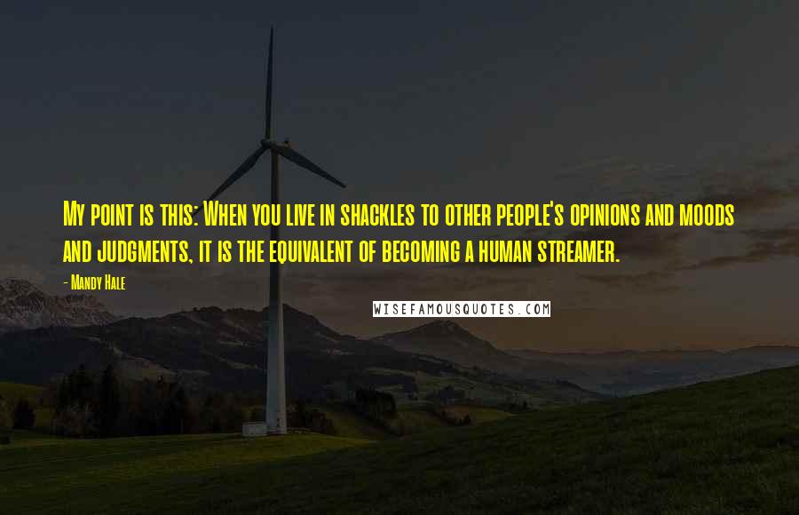 Mandy Hale Quotes: My point is this: When you live in shackles to other people's opinions and moods and judgments, it is the equivalent of becoming a human streamer.