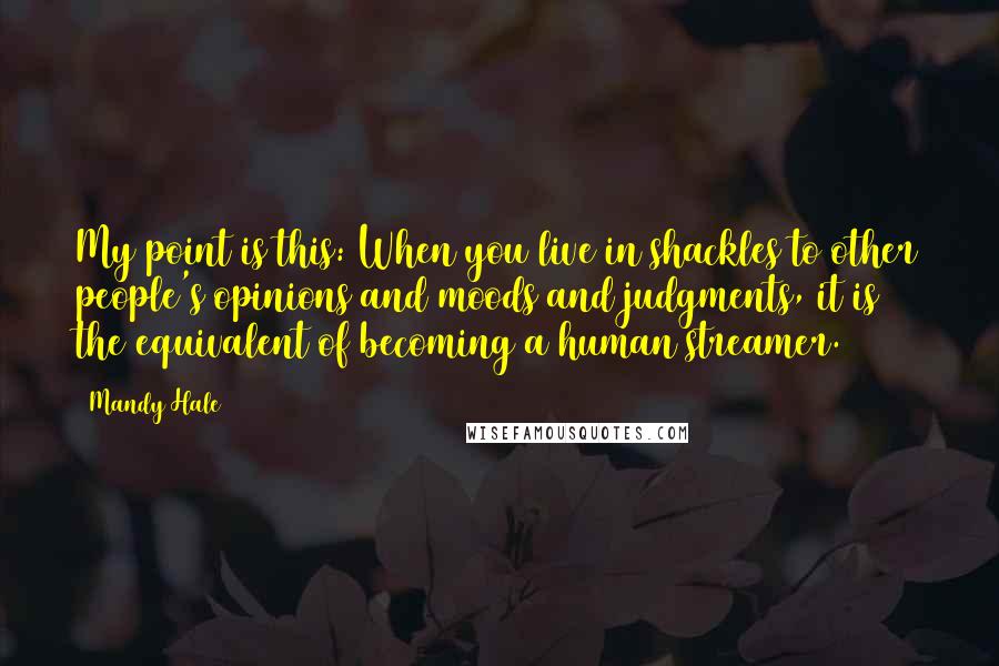 Mandy Hale Quotes: My point is this: When you live in shackles to other people's opinions and moods and judgments, it is the equivalent of becoming a human streamer.