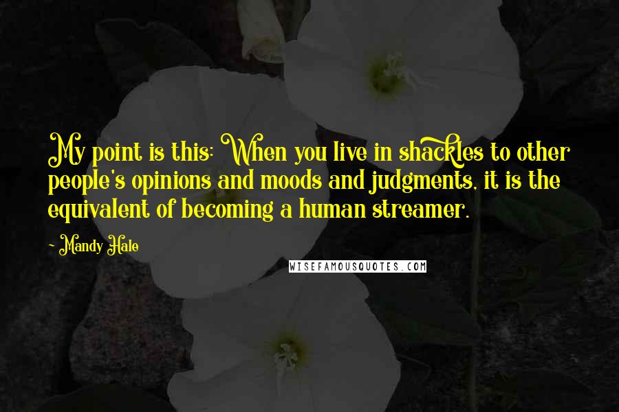 Mandy Hale Quotes: My point is this: When you live in shackles to other people's opinions and moods and judgments, it is the equivalent of becoming a human streamer.