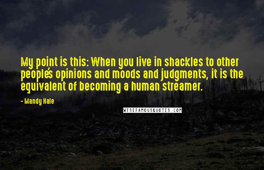 Mandy Hale Quotes: My point is this: When you live in shackles to other people's opinions and moods and judgments, it is the equivalent of becoming a human streamer.