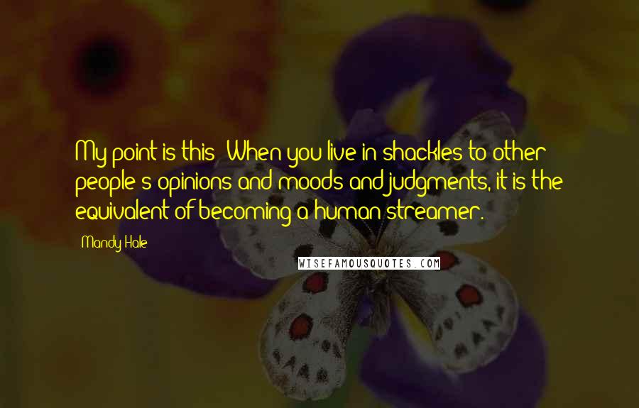 Mandy Hale Quotes: My point is this: When you live in shackles to other people's opinions and moods and judgments, it is the equivalent of becoming a human streamer.