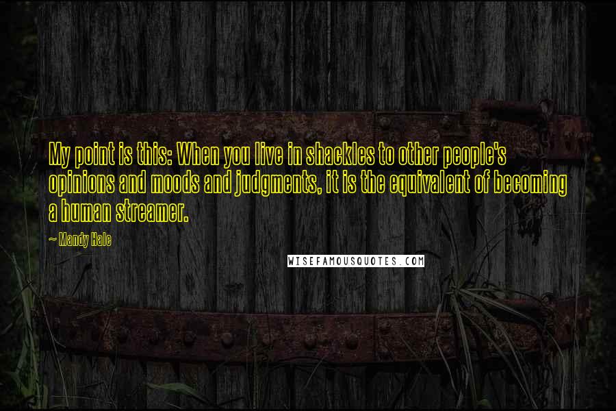 Mandy Hale Quotes: My point is this: When you live in shackles to other people's opinions and moods and judgments, it is the equivalent of becoming a human streamer.