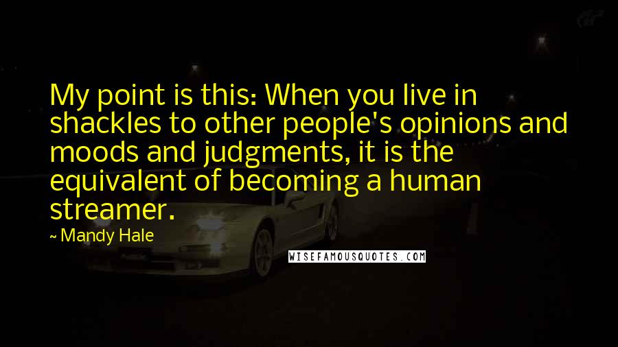 Mandy Hale Quotes: My point is this: When you live in shackles to other people's opinions and moods and judgments, it is the equivalent of becoming a human streamer.