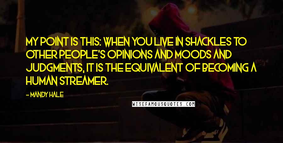 Mandy Hale Quotes: My point is this: When you live in shackles to other people's opinions and moods and judgments, it is the equivalent of becoming a human streamer.