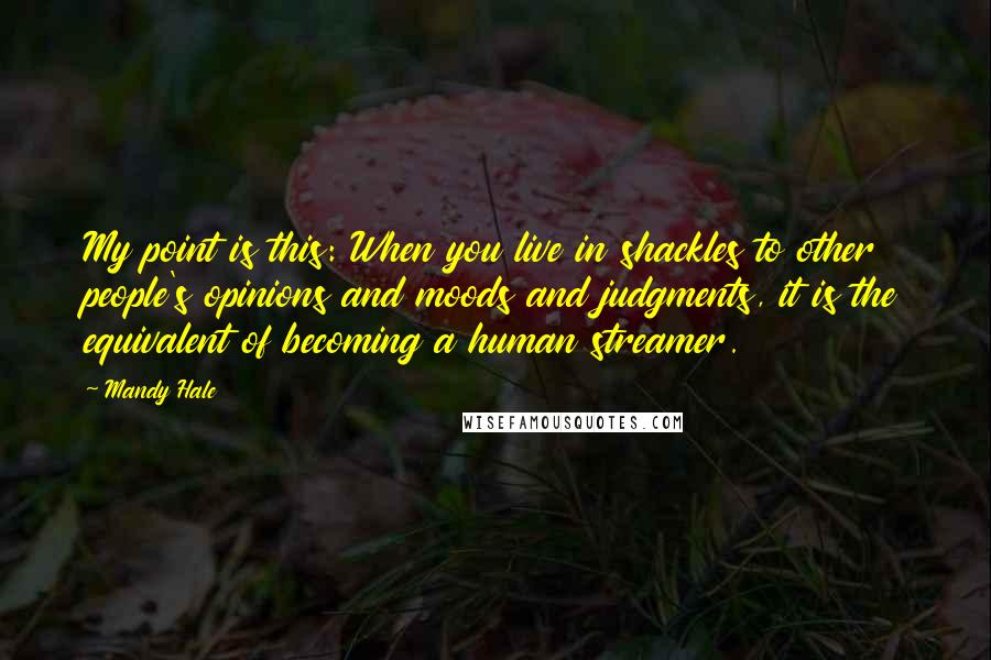 Mandy Hale Quotes: My point is this: When you live in shackles to other people's opinions and moods and judgments, it is the equivalent of becoming a human streamer.