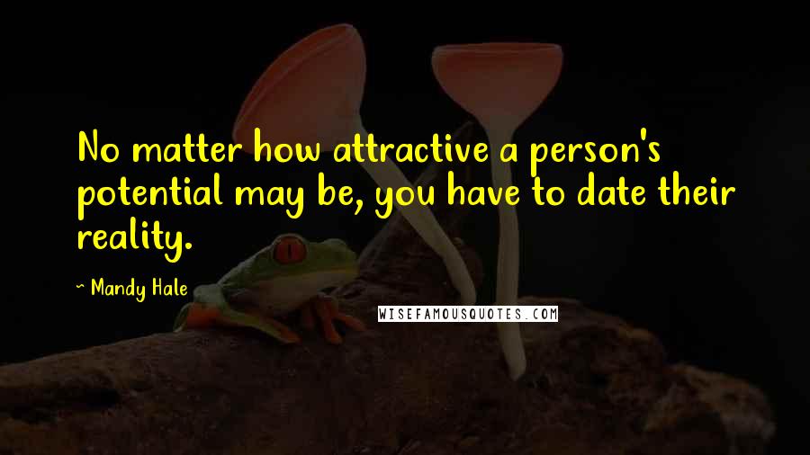 Mandy Hale Quotes: No matter how attractive a person's potential may be, you have to date their reality.