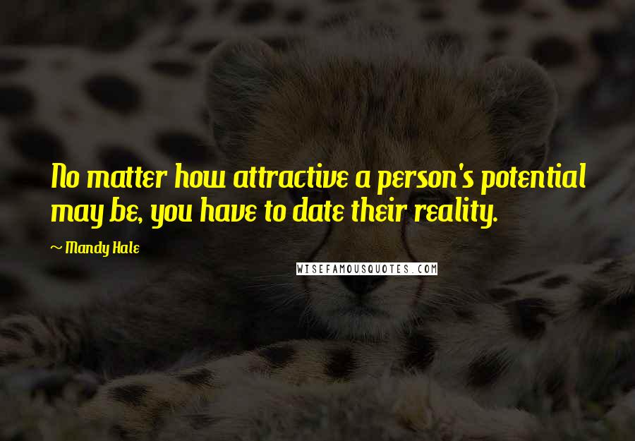 Mandy Hale Quotes: No matter how attractive a person's potential may be, you have to date their reality.