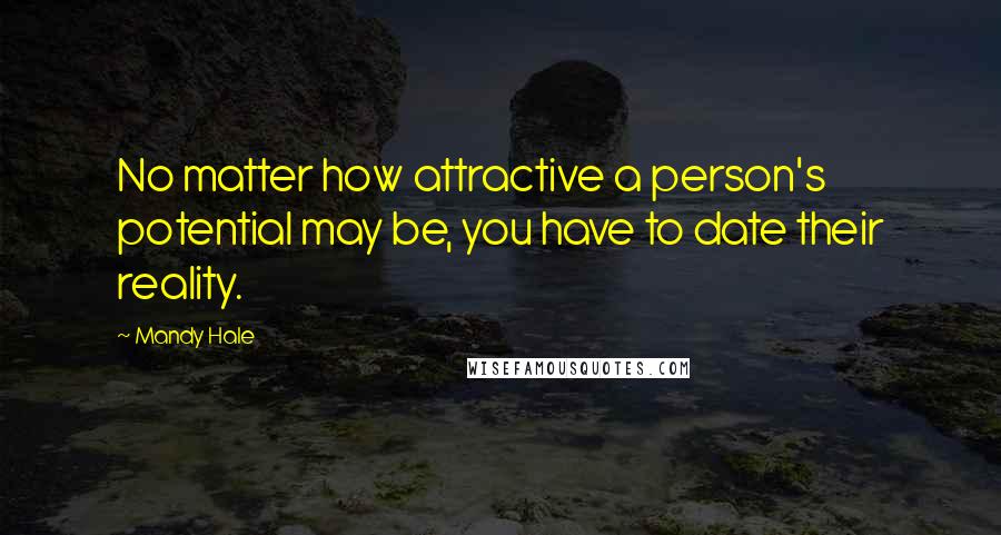 Mandy Hale Quotes: No matter how attractive a person's potential may be, you have to date their reality.