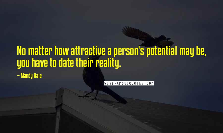 Mandy Hale Quotes: No matter how attractive a person's potential may be, you have to date their reality.