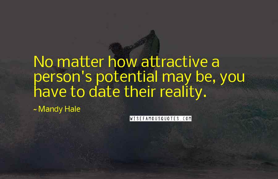 Mandy Hale Quotes: No matter how attractive a person's potential may be, you have to date their reality.