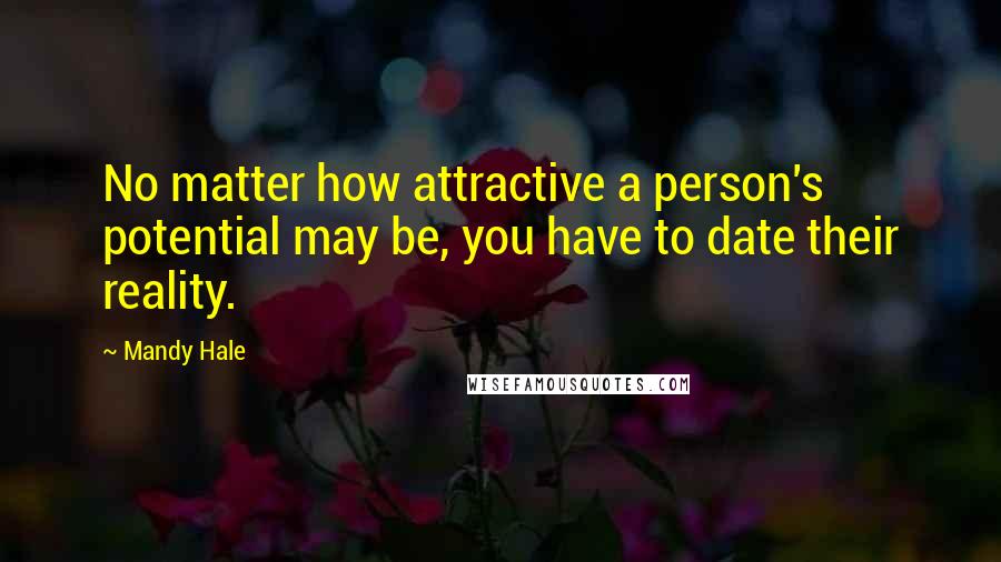 Mandy Hale Quotes: No matter how attractive a person's potential may be, you have to date their reality.