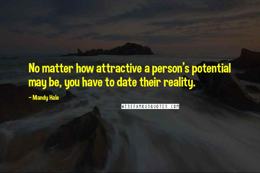 Mandy Hale Quotes: No matter how attractive a person's potential may be, you have to date their reality.